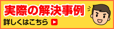 実際の解決事例 詳しくはこちら